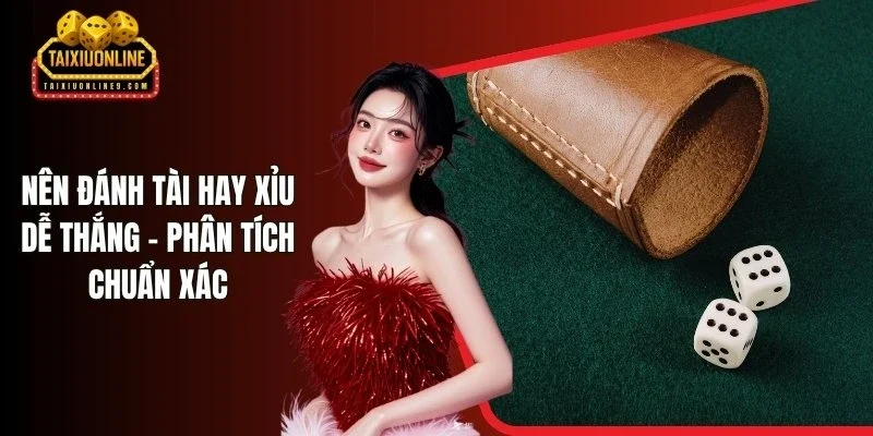 Nên Đánh Tài Hay Xỉu Dễ Thắng - Phân Tích Chuẩn Xác