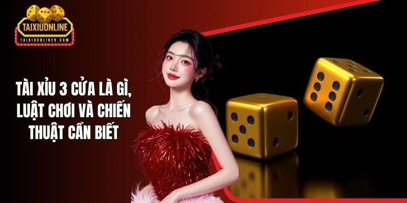 Tài Xỉu 3 Cửa Là Gì, Luật Chơi Và Chiến Thuật Cần Biết